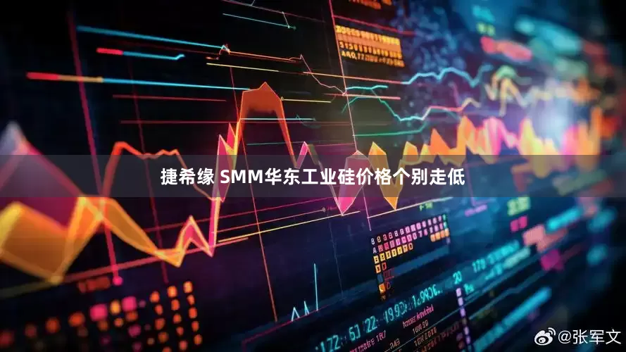 捷希缘 SMM华东工业硅价格个别走低