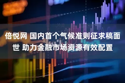 倍悦网 国内首个气候准则征求稿面世 助力金融市场资源有效配置