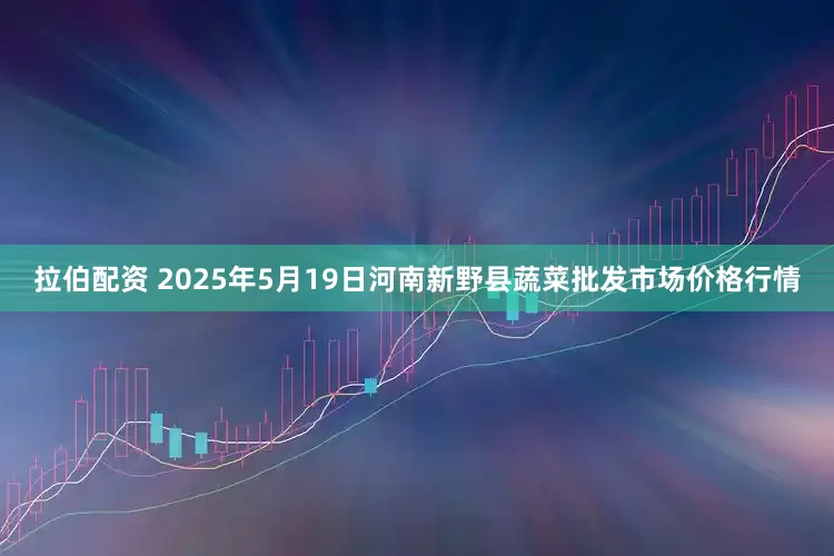 拉伯配资 2025年5月19日河南新野县蔬菜批发市场价格行情