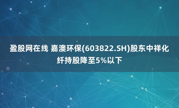 盈股网在线 嘉澳环保(603822.SH)股东中祥化纤持股降至5%以下