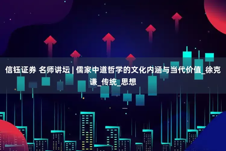 信钰证券 名师讲坛 | 儒家中道哲学的文化内涵与当代价值_徐克谦_传统_思想