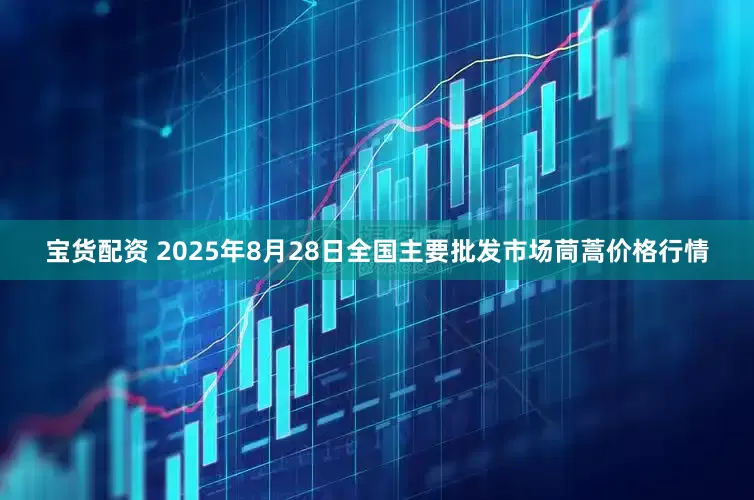宝货配资 2025年8月28日全国主要批发市场茼蒿价格行情