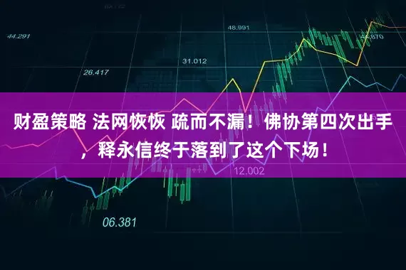 财盈策略 法网恢恢 疏而不漏！佛协第四次出手，释永信终于落到了这个下场！