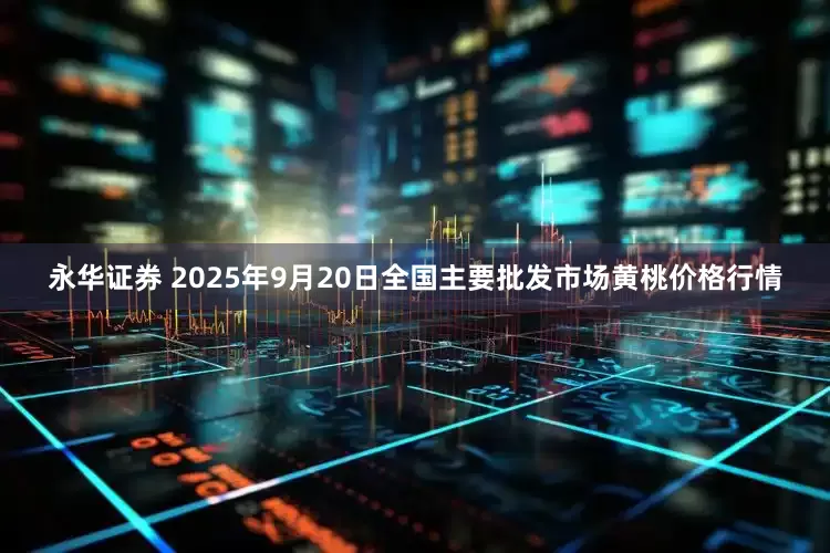 永华证券 2025年9月20日全国主要批发市场黄桃价格行情