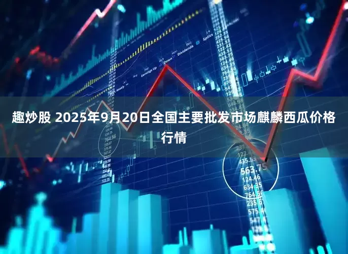 趣炒股 2025年9月20日全国主要批发市场麒麟西瓜价格行情