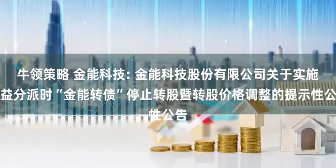 牛领策略 金能科技: 金能科技股份有限公司关于实施权益分派时“金能转债”停止转股暨转股价格调整的提示性公告