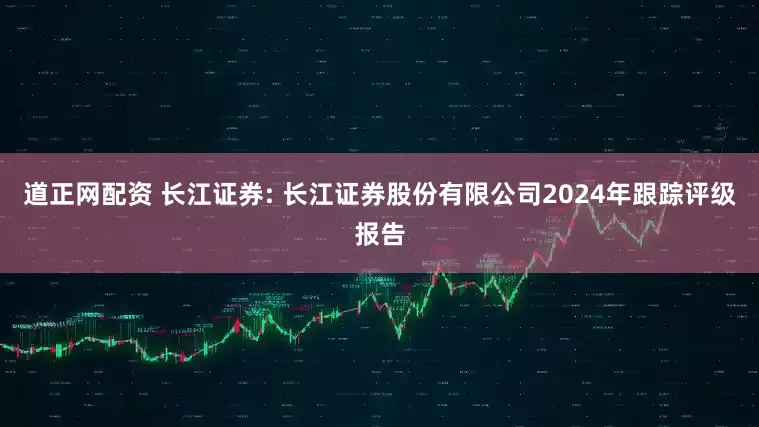 道正网配资 长江证券: 长江证券股份有限公司2024年跟踪评级报告