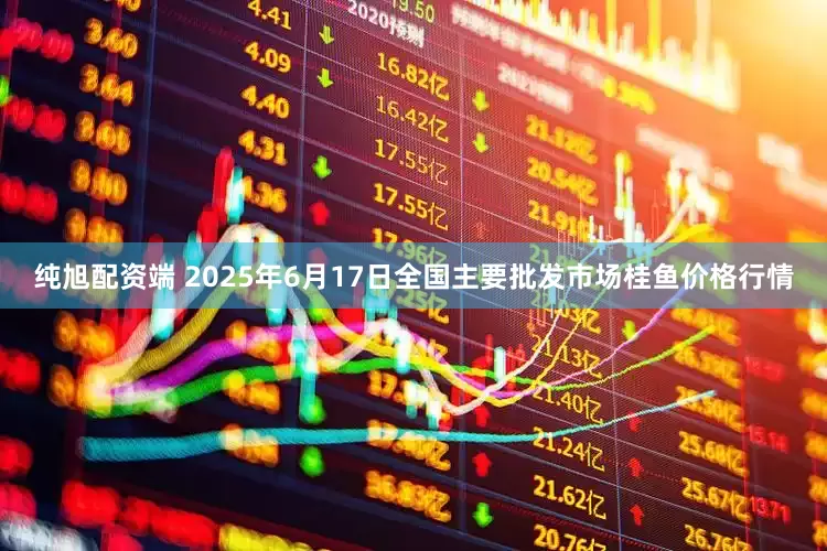 纯旭配资端 2025年6月17日全国主要批发市场桂鱼价格行情