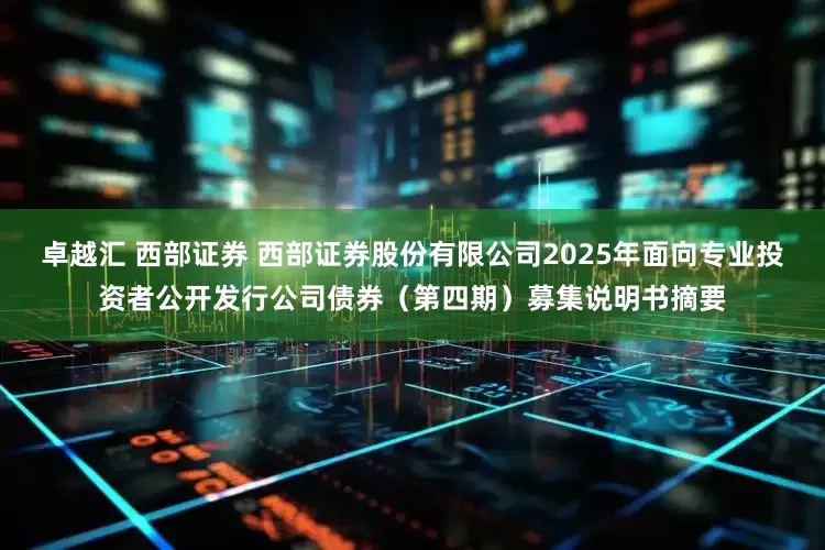 卓越汇 西部证券 西部证券股份有限公司2025年面向专业投资者公开发行公司债券（第四期）募集说明书摘要