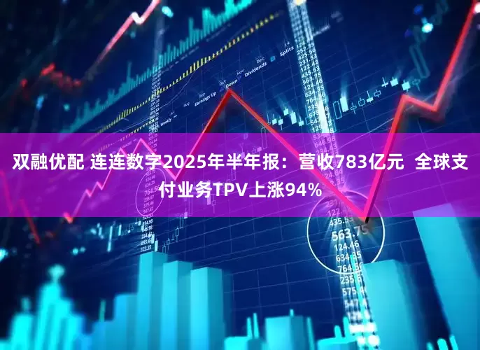 双融优配 连连数字2025年半年报：营收783亿元  全球支付业务TPV上涨94%